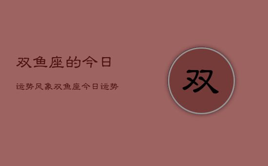 双鱼座的今日运势风象，双鱼座今日运势风象星座