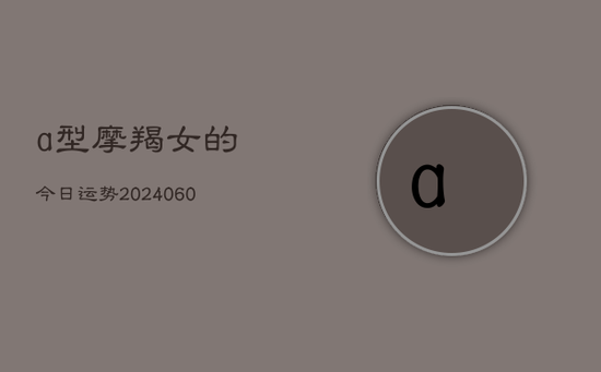 a型摩羯女的今日运势(20240605) a型摩羯女的今日运势(20240605)