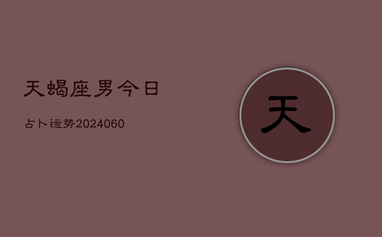 天蝎座男今日占卜运势(20240605)