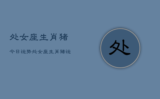 处女座生肖猪今日运势，处女座生肖猪运势今日查询