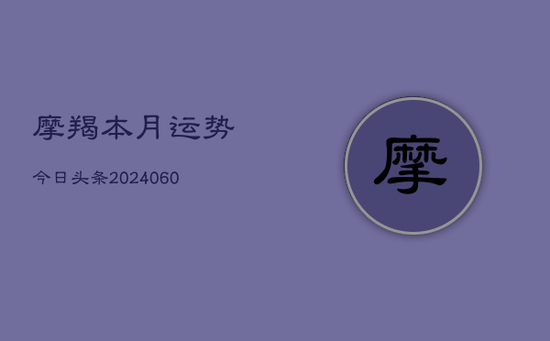 摩羯本月运势今日头条(20240605) 摩羯本月运势今日头条(20240605)