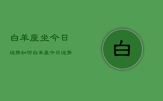 白羊座坐今日运势如何，白羊座今日运势怎么样