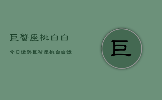 巨蟹座桃白白今日运势，巨蟹座桃白白运势今日查询