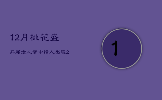 12月桃花盛开，属龙人梦中情人出现，21年步入婚姻殿堂