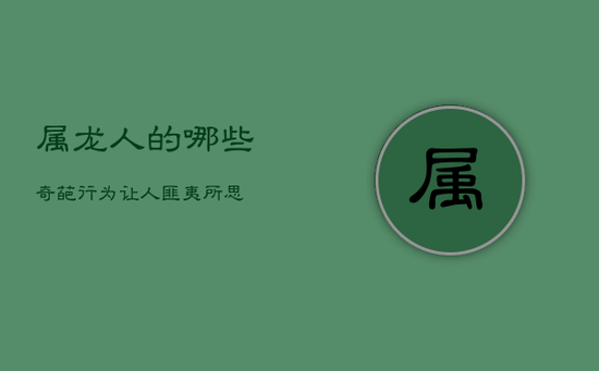 属龙人的哪些奇葩行为让人匪夷所思？