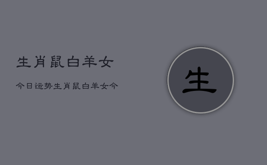 生肖鼠白羊女今日运势，生肖鼠白羊女今日运势详解