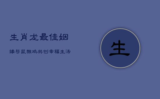 生肖龙最佳姻缘：与鼠、猴、鸡共创幸福生活