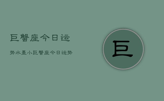 巨蟹座今日运势水墨小，巨蟹座今日运势水墨画版