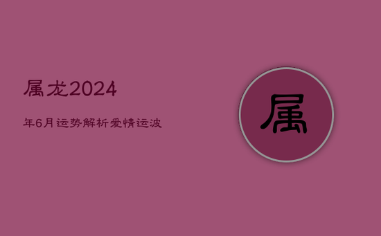 属龙2024年6月运势解析：爱情运波动，择偶需谨慎