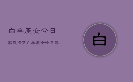 白羊座女今日家庭运势，白羊座女今日家庭运势占卜