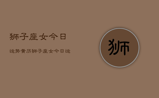 狮子座女今日运势黄历，狮子座女今日运势查询