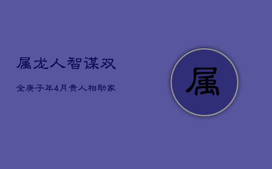 属龙人：智谋双全，庚子年4月贵人相助，家庭事业双丰收