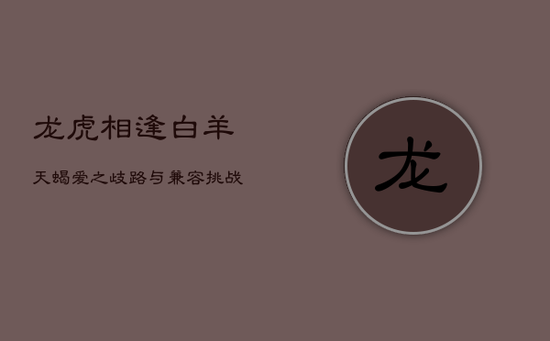 龙虎相逢：白羊天蝎，爱之歧路与兼容挑战