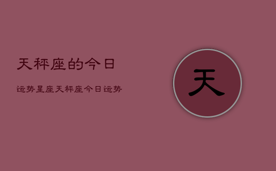 天秤座的今日运势星座，天秤座今日运势查询