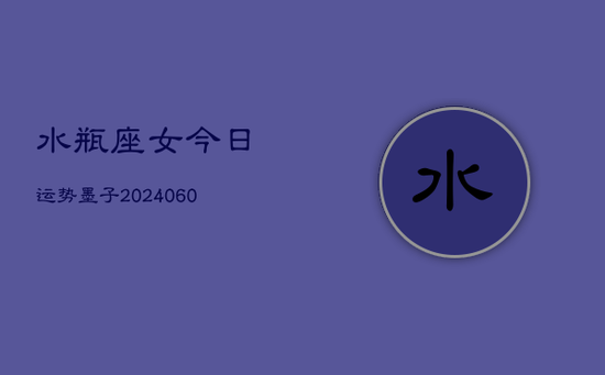 水瓶座女今日运势墨子(20240605)