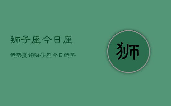 狮子座今日座运势查询，狮子座今日运势查询结果