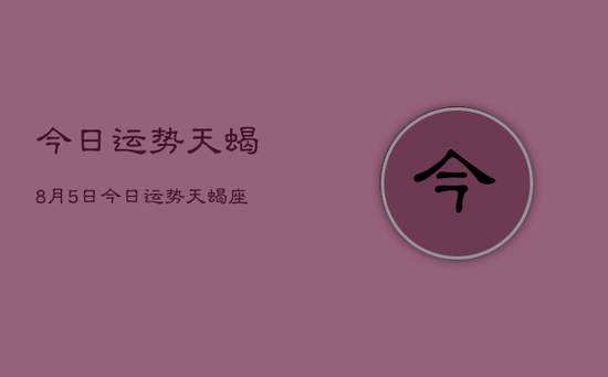 今日运势天蝎8月5日，今日运势天蝎座8月5日查询