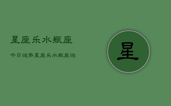 星座乐水瓶座今日运势，星座乐水瓶座运势查询