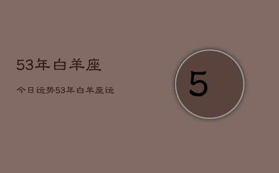 53年白羊座今日运势，53年白羊座运势今日查询
