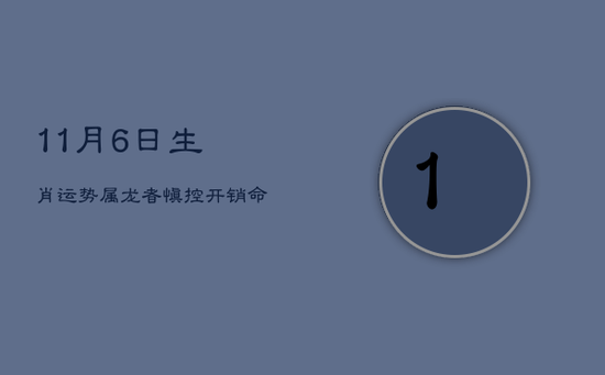 11月6日生肖运势：属龙者慎控开销，命运在己手，家庭为先