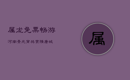 属龙免票畅游河南景，元宵共赏隋唐城