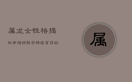 属龙女性格揭秘：争强好胜与情感盲目的命运挑战