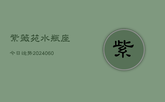 紫薇苑水瓶座今日运势(20240605) 紫薇苑水瓶座今日运势(20240605)