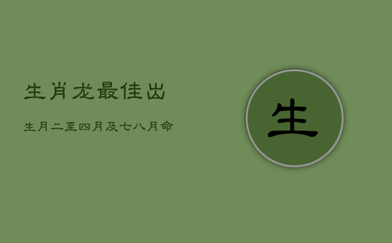 生肖龙最佳出生月：二至四月及七八月，命运亨通成大业