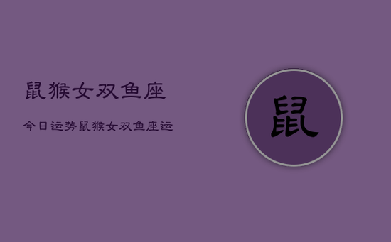 鼠猴女双鱼座今日运势，鼠猴女双鱼座运势今日