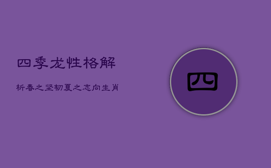 四季龙性格解析：春之坚韧夏之志向，生肖龙的命运交响曲