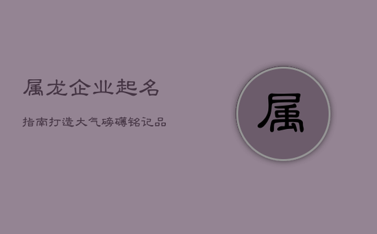 属龙企业起名指南：打造大气磅礴，铭记品牌辉煌