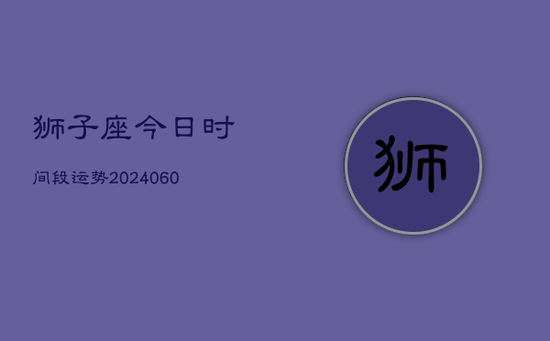 狮子座今日时间段运势(20240605) 狮子座今日时间段运势(20240605)