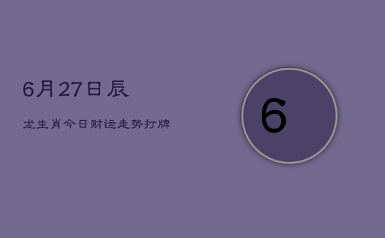 【6月27日】辰龙生肖今日财运走势，打牌赢运方位指南