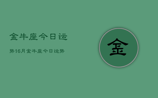 金牛座今日运势16月，金牛座今日运势6月查询