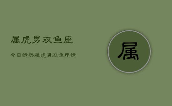 属虎男双鱼座今日运势，属虎男双鱼座运势今日查询