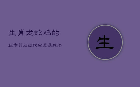 生肖龙蛇鸡的致命弱点：追求完美，易成老好人