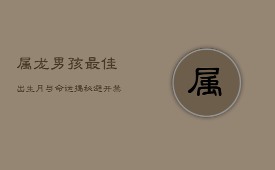 属龙男孩最佳出生月与命运揭秘，避开禁忌，掌握未来