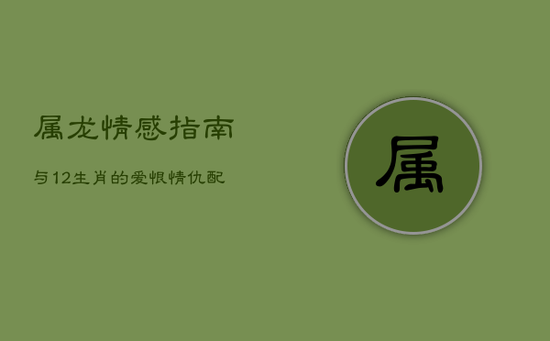 属龙情感指南：与12生肖的爱恨情仇配对解析