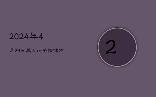 2024年4月26日属龙运势：情绪冲动需克制，整理环境迎好运