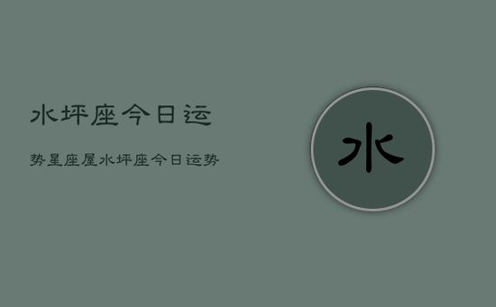 水坪座今日运势星座屋，水坪座今日运势查询