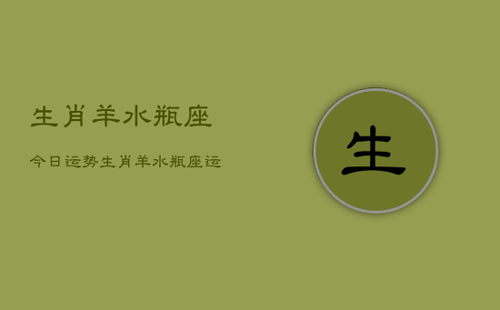 生肖羊水瓶座今日运势,生肖羊水瓶座运势今日 生肖羊水瓶座今日运势,生肖羊水瓶座运势今日