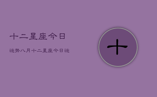 十二星座今日运势八月，十二星座今日运势八月