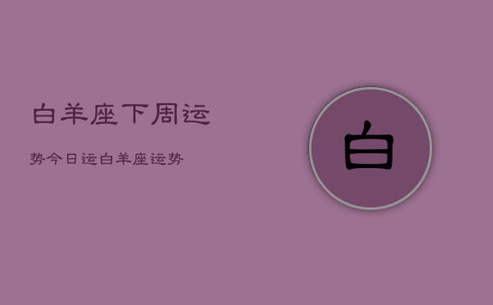 白羊座下周运势今日运，白羊座运势