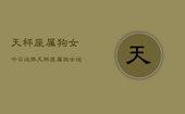 天秤座属狗女今日运势，天秤座属狗女运势今日
