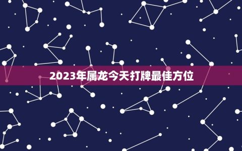 2023 年属龙今天打牌最佳方位（有3 个方位）