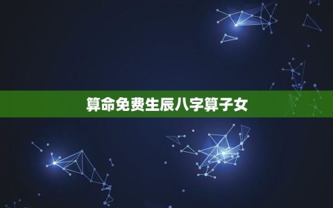 算命免费生辰八字算子女(讨论生辰八字对子女运势的影响)