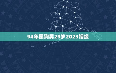 94年属狗男29岁2023姻缘(未婚青年的婚姻前景如何)