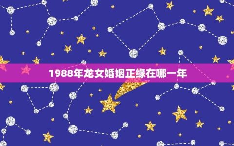 1988年龙女婚姻正缘在哪一年(介绍两人缘起的神秘时刻)