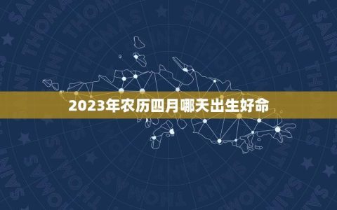 2023年农历四月哪天出生好命(探寻四月生肖解读好命之路)