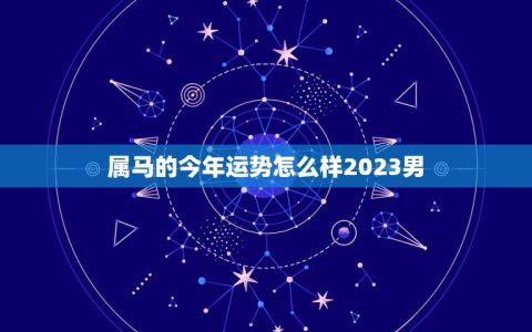 属马的今年运势怎么样2023男(2023年属马男运势大介绍)